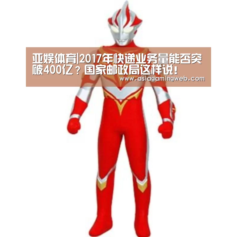 亚娱体育|2017年快递业务量能否突破400亿?国家邮政局这样说!(图1) 亚娱体育体育官网