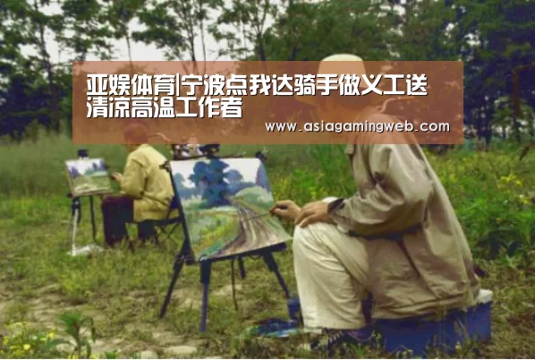亚娱体育|宁波点我达骑手做义工送清凉高温工作者(图4) 亚娱体育体育官网